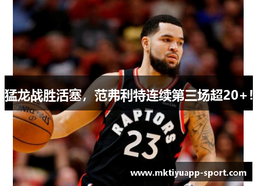 猛龙战胜活塞，范弗利特连续第三场超20+！
