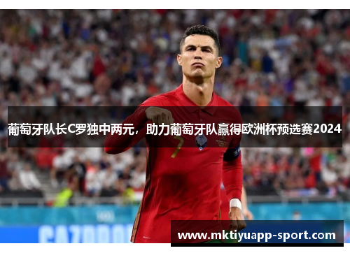 葡萄牙队长C罗独中两元，助力葡萄牙队赢得欧洲杯预选赛2024