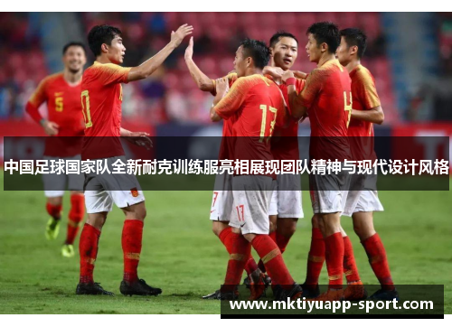 中国足球国家队全新耐克训练服亮相展现团队精神与现代设计风格