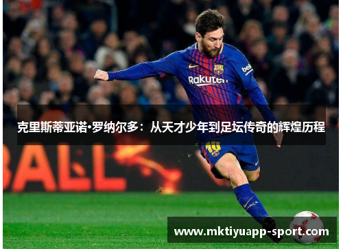 克里斯蒂亚诺·罗纳尔多：从天才少年到足坛传奇的辉煌历程