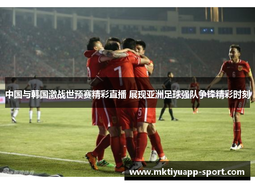 中国与韩国激战世预赛精彩直播 展现亚洲足球强队争锋精彩时刻
