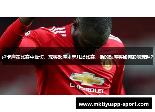 卢卡库在比赛中受伤，或将缺席未来几场比赛，他的缺席将如何影响球队？