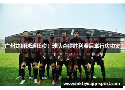 广州龙狮球迷狂欢！球队夺得胜利赛后举行庆功宴