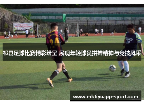 祁县足球比赛精彩纷呈 展现年轻球员拼搏精神与竞技风采