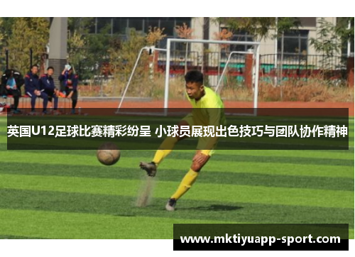 英国U12足球比赛精彩纷呈 小球员展现出色技巧与团队协作精神