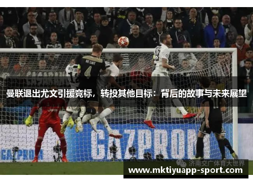 曼联退出尤文引援竞标，转投其他目标：背后的故事与未来展望