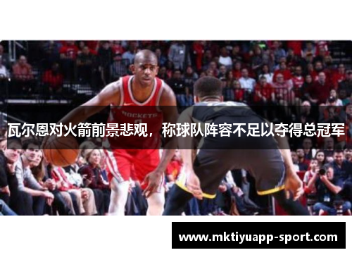 瓦尔恩对火箭前景悲观，称球队阵容不足以夺得总冠军