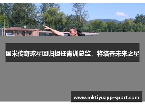 国米传奇球星回归担任青训总监，将培养未来之星