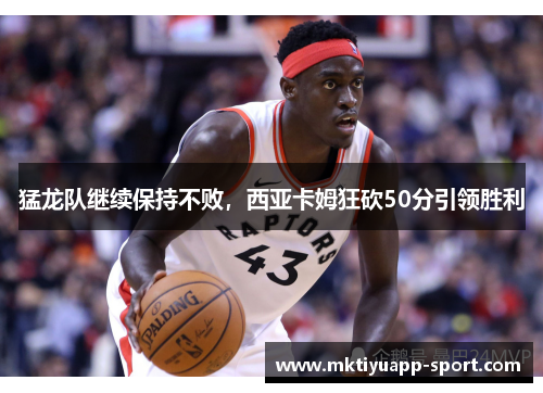 猛龙队继续保持不败，西亚卡姆狂砍50分引领胜利