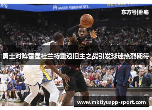 勇士对阵雷霆杜兰特重返旧主之战引发球迷热烈期待