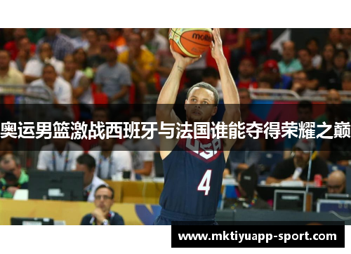 奥运男篮激战西班牙与法国谁能夺得荣耀之巅