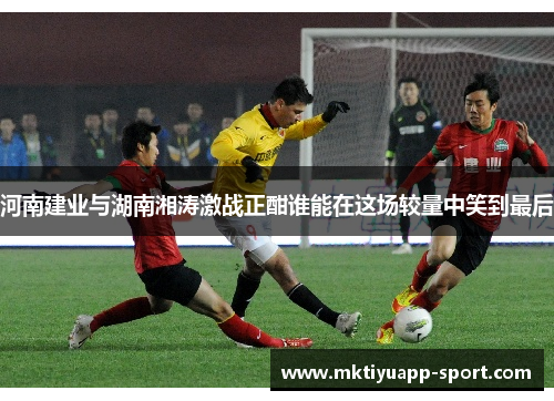 河南建业与湖南湘涛激战正酣谁能在这场较量中笑到最后