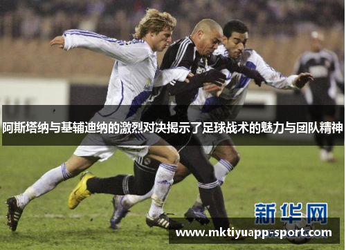 阿斯塔纳与基辅迪纳的激烈对决揭示了足球战术的魅力与团队精神